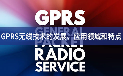 GPRS無線技術(shù)的發(fā)展、應(yīng)用領(lǐng)域和特點(diǎn)