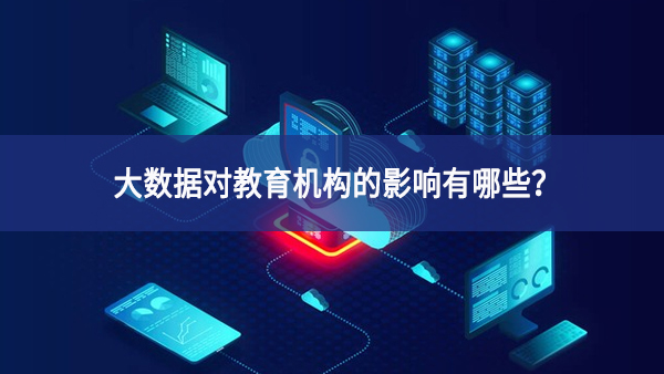 大數(shù)據(jù)對教育機構(gòu)的影響有哪些？