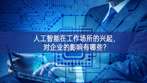 人工智能在工作場(chǎng)所的興起，對(duì)企業(yè)的影響有哪些?