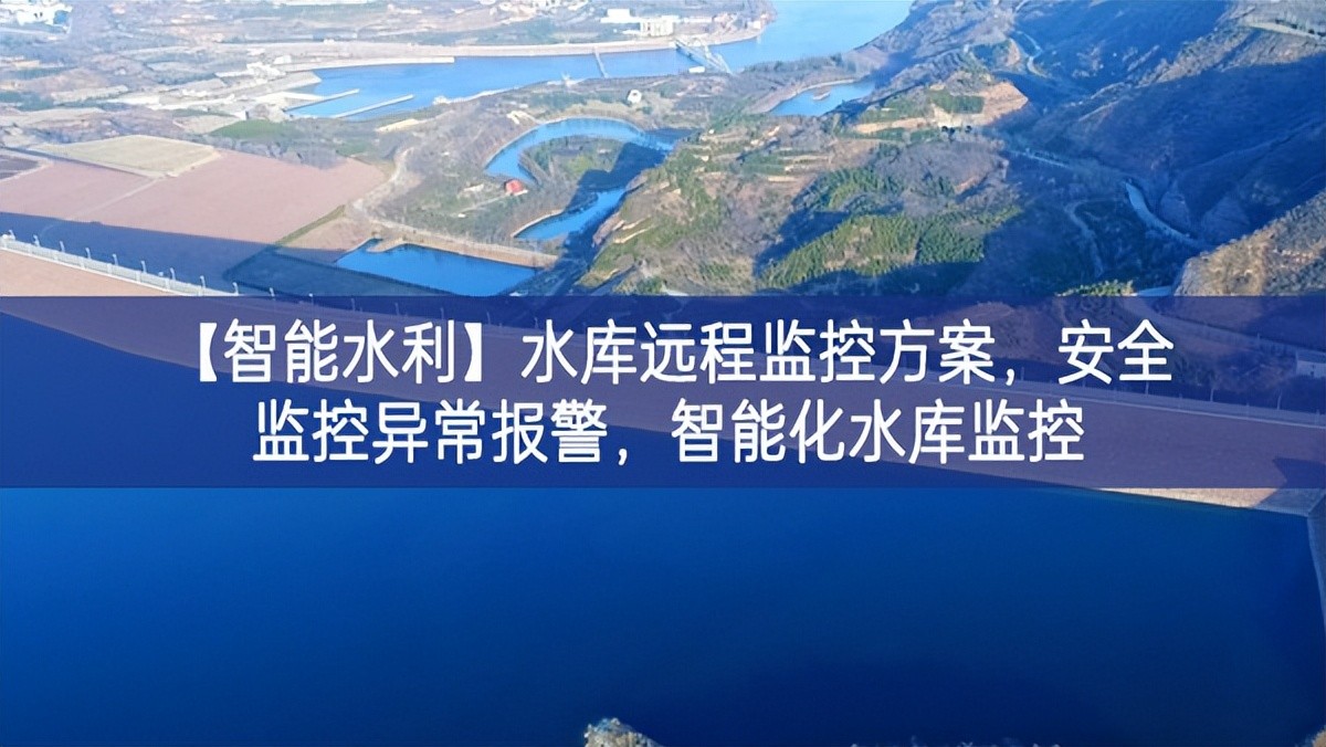 【智能水利】水庫遠(yuǎn)程監(jiān)控方案，安全監(jiān)控異常報警，智能化水庫監(jiān)控