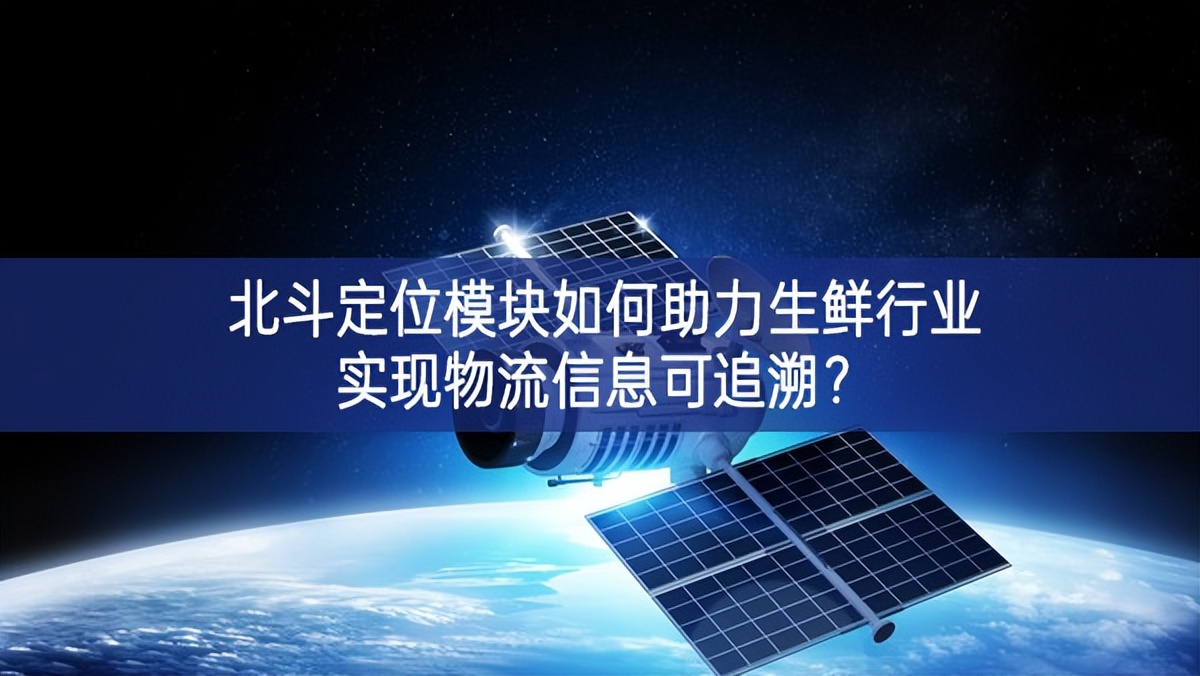 北斗定位模塊如何助力生鮮行業(yè)實(shí)現(xiàn)物流信息可追溯？
