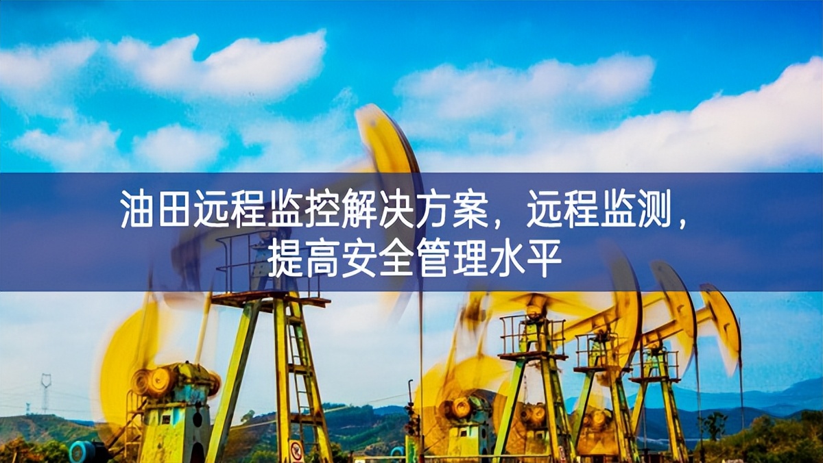 油田遠(yuǎn)程監(jiān)控解決方案，遠(yuǎn)程監(jiān)測(cè)，提高安全管理水平