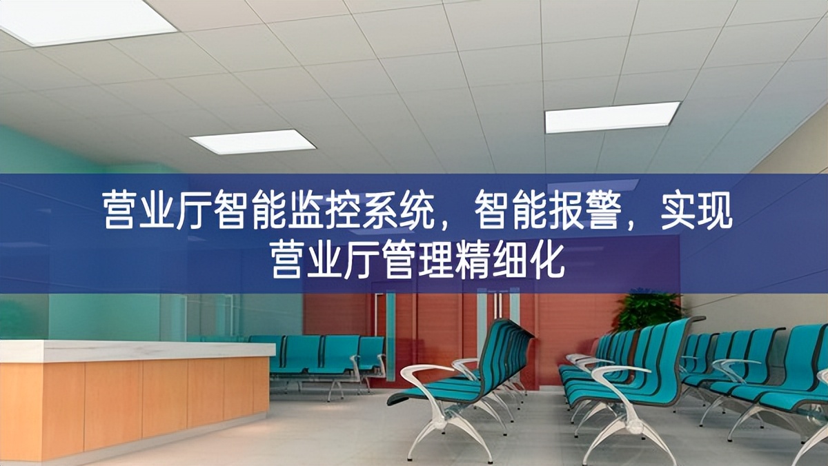 營(yíng)業(yè)廳智能監(jiān)控系統(tǒng)，智能報(bào)警，實(shí)現(xiàn)營(yíng)業(yè)廳管理精細(xì)化