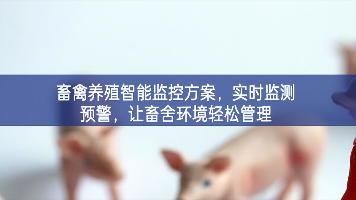 畜禽養(yǎng)殖智能監(jiān)控方案，實時監(jiān)測預(yù)警，讓畜舍環(huán)境輕松管理