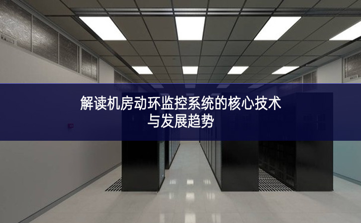 解讀機(jī)房動(dòng)環(huán)監(jiān)控系統(tǒng)的核心技術(shù)與發(fā)展趨勢