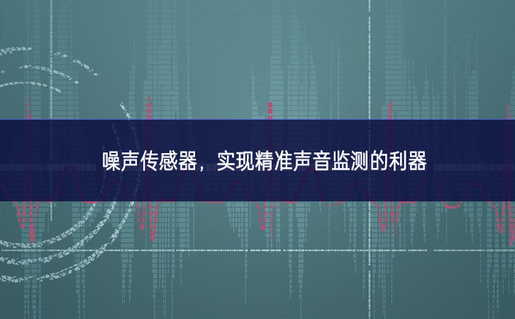 噪聲傳感器，實現(xiàn)精準聲音監(jiān)測的利器