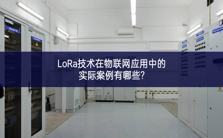 LoRa技術在物聯(lián)網(wǎng)應用中的實際案例有哪些?