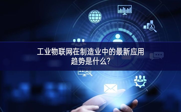 　　工業(yè)物聯網在制造業(yè)中的最新應用趨勢是什么?