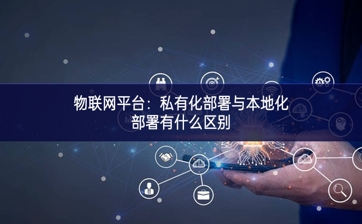 物聯網平臺：私有化部署與本地化部署有什么區(qū)別