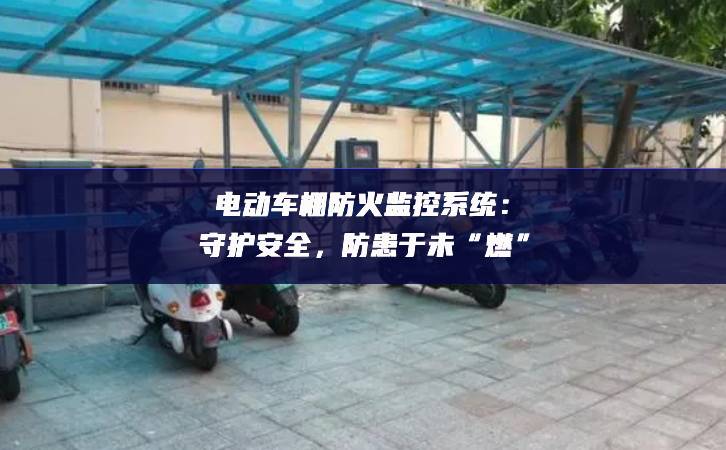 電動車棚防火監(jiān)控系統(tǒng)：守護(hù)安全，防患于未“燃”