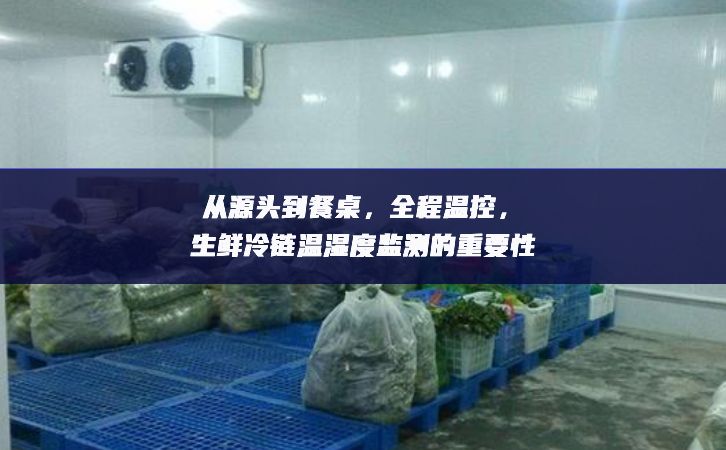 從源頭到餐桌，全程溫控，生鮮冷鏈溫濕度監(jiān)測的重要性