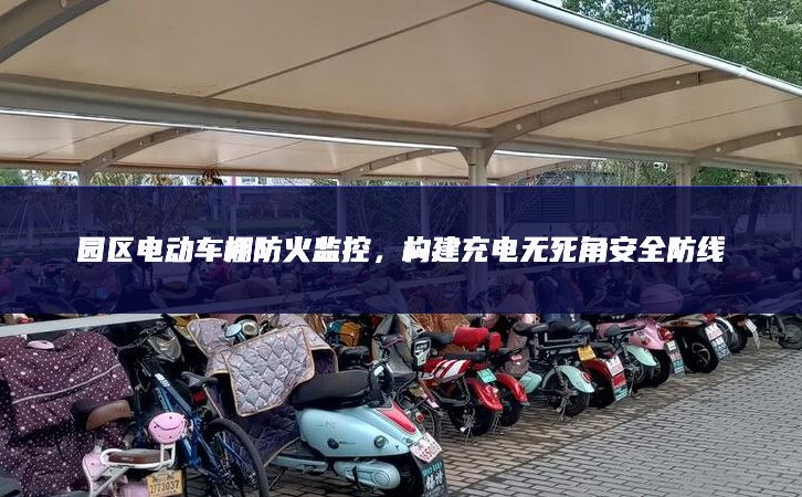 園區(qū)電動(dòng)車棚防火監(jiān)控，構(gòu)建充電無死角安全防線