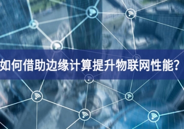 如何借助邊緣計(jì)算提升物聯(lián)網(wǎng)性能？