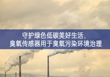 守護(hù)綠色低碳美好生活，臭氧傳感器用于臭氧污染環(huán)境治理