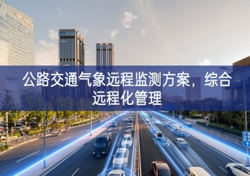 「智慧城市」公路交通氣象遠(yuǎn)程監(jiān)測方案，綜合遠(yuǎn)程化管理