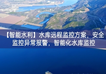 「智能水利」水庫遠程監(jiān)控方案，安全監(jiān)控異常報警，智能化水庫監(jiān)控