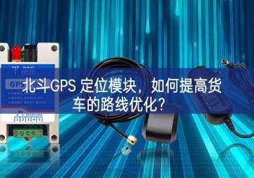 北斗GPS 定位模塊，如何提高貨車的路線優(yōu)化？