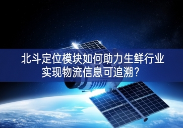 北斗定位模塊如何助力生鮮行業(yè)實(shí)現(xiàn)物流信息可追溯？
