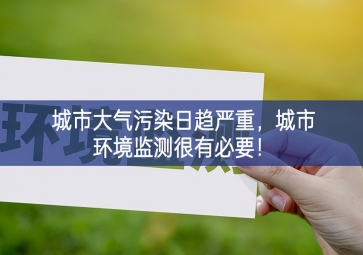 「環(huán)境監(jiān)測」城市大氣污染日趨嚴重，城市環(huán)境監(jiān)測很有必要！