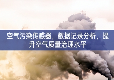 空氣污染傳感器，數(shù)據(jù)記錄分析，提升空氣質(zhì)量治理水平