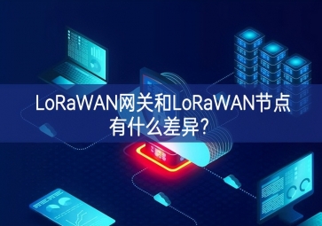 LoRaWAN網(wǎng)關(guān)和LoRaWAN節(jié)點(diǎn)有什么差異？