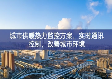 「智慧城市」城市供暖熱力監(jiān)控方案，實(shí)時(shí)通訊控制，改善城市環(huán)境