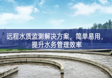 「環(huán)境檢測」遠程水質(zhì)監(jiān)測解決方案，簡單易用，提升水務(wù)管理效率
