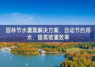 「環(huán)境檢測」園林節(jié)水灌溉解決方案，自動節(jié)約用水，提高噴灌效率
