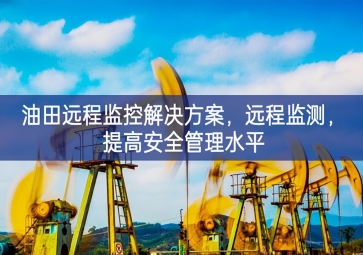 「智慧安防」油田遠(yuǎn)程監(jiān)控解決方案，遠(yuǎn)程監(jiān)測(cè)，提高安全管理水平
