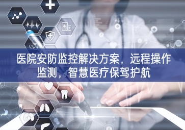 「智慧安防」醫(yī)院安防監(jiān)控解決方案，遠(yuǎn)程操作監(jiān)測，智慧醫(yī)療保駕護(hù)航