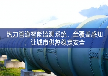 「智慧城市」熱力管道智能監(jiān)測系統(tǒng)，全覆蓋感知，讓城市供熱穩(wěn)定安全