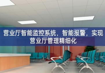 「智慧安防」?fàn)I業(yè)廳智能監(jiān)控系統(tǒng)，智能報警，實(shí)現(xiàn)營業(yè)廳管理精細(xì)化