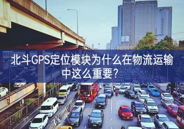 北斗GPS定位模塊為什么在物流運(yùn)輸中這么重要？
