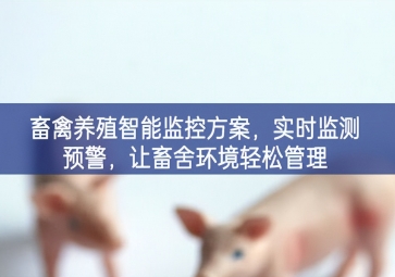 「智慧養(yǎng)殖」畜禽養(yǎng)殖智能監(jiān)控方案，實(shí)時(shí)監(jiān)測(cè)預(yù)警，讓畜舍環(huán)境輕松管理