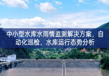 「智慧水利」中小型水庫水雨情監(jiān)測解決方案，自動(dòng)化巡檢，中小水庫運(yùn)行態(tài)勢分析