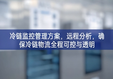 「冷鏈物流」冷鏈監(jiān)控管理方案，遠(yuǎn)程分析，確保冷鏈物流全程可控與透明