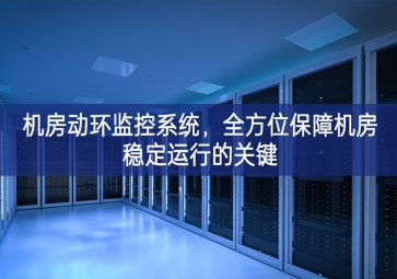 機房動環(huán)監(jiān)控系統(tǒng)，全方位保障機房穩(wěn)定運行的關(guān)鍵