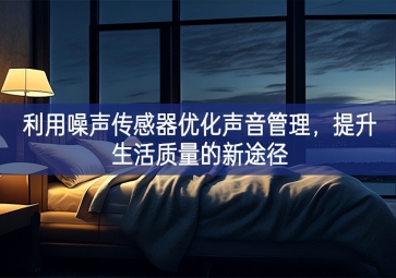 利用噪聲傳感器優(yōu)化聲音管理，提升生活質(zhì)量的新途徑