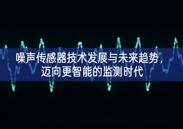 噪聲傳感器技術(shù)發(fā)展與未來趨勢，邁向更智能的監(jiān)測時(shí)代