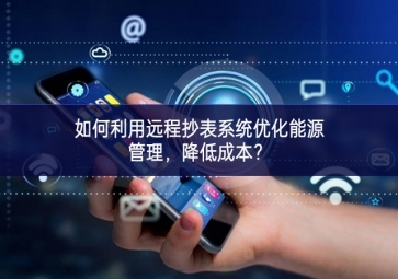如何利用遠(yuǎn)程抄表系統(tǒng)優(yōu)化能源管理，降低成本？