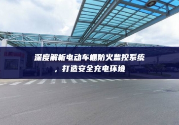 深度解析電動車棚防火監(jiān)控系統(tǒng)，打造安全充電環(huán)境