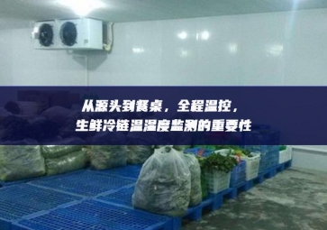 從源頭到餐桌，全程溫控，生鮮冷鏈溫濕度監(jiān)測(cè)的重要性
