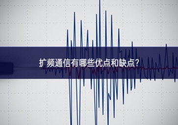 擴頻通信有哪些優(yōu)點和缺點？