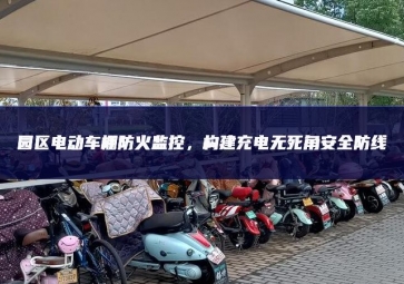 園區(qū)電動車棚防火監(jiān)控，構(gòu)建充電無死角安全防線